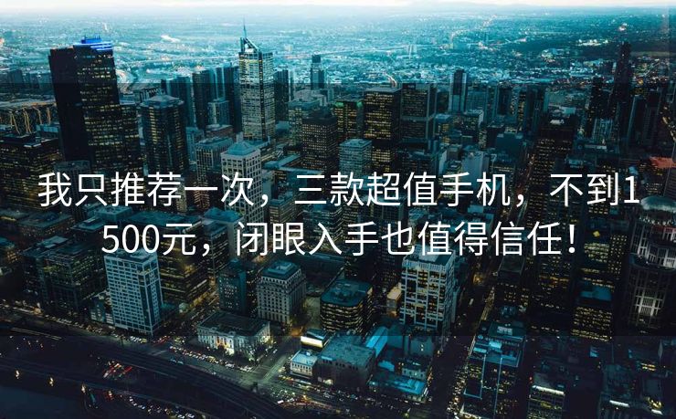 我只推荐一次，三款超值手机，不到1500元，闭眼入手也值得信任！