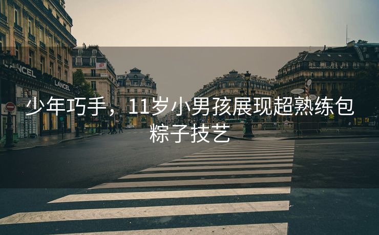 少年巧手，11岁小男孩展现超熟练包粽子技艺