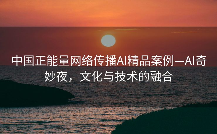 中国正能量网络传播AI精品案例—AI奇妙夜，文化与技术的融合