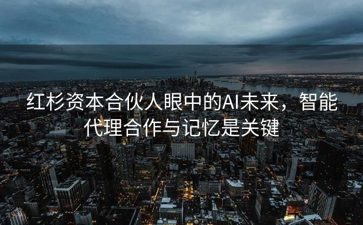 红杉资本合伙人眼中的AI未来，智能代理合作与记忆是关键