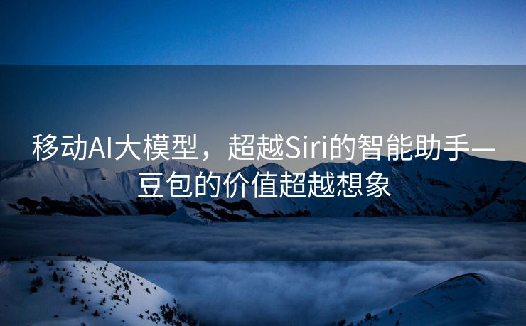 移动AI大模型，超越Siri的智能助手—豆包的价值超越想象