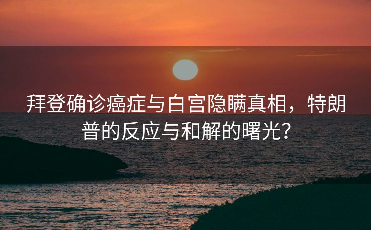 拜登确诊癌症与白宫隐瞒真相，特朗普的反应与和解的曙光？