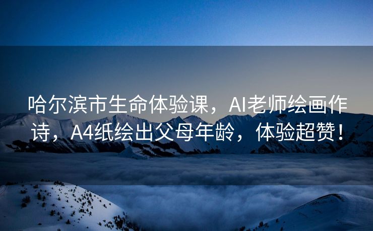 哈尔滨市生命体验课，AI老师绘画作诗，A4纸绘出父母年龄，体验超赞！