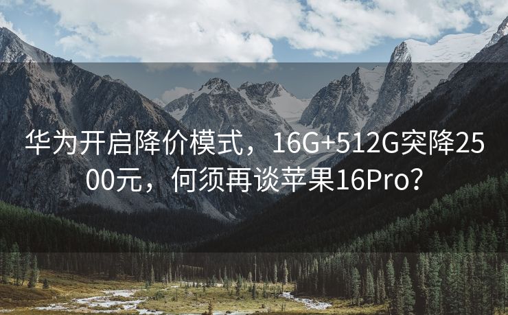 华为开启降价模式，16G+512G突降2500元，何须再谈苹果16Pro？