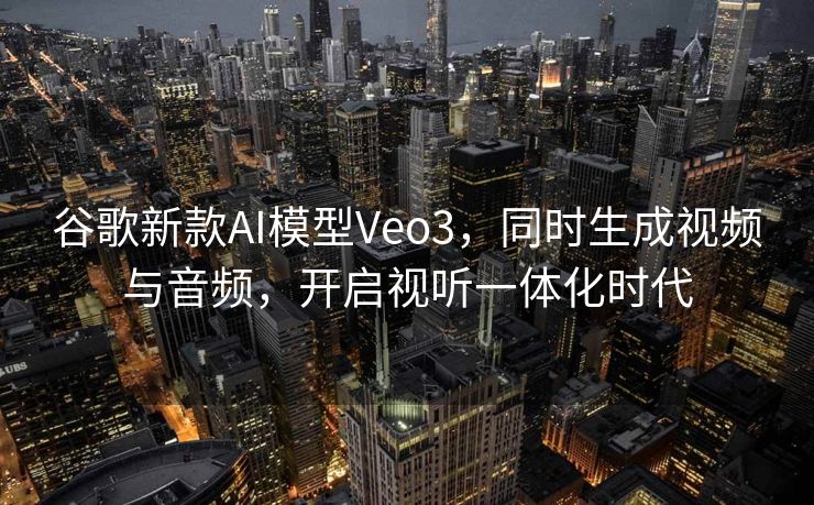 谷歌新款AI模型Veo3，同时生成视频与音频，开启视听一体化时代