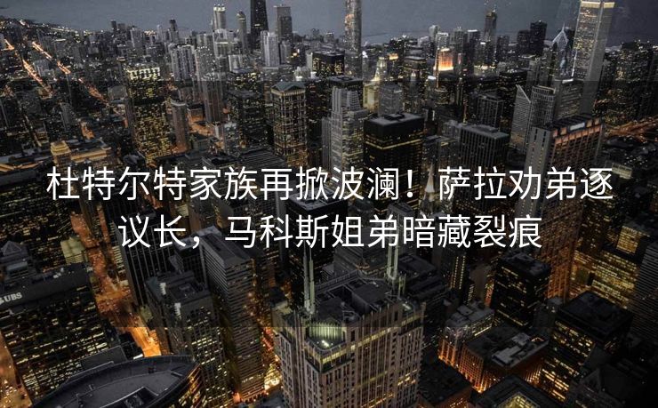 杜特尔特家族再掀波澜！萨拉劝弟逐议长，马科斯姐弟暗藏裂痕