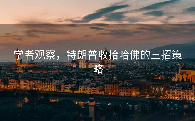 学者观察，特朗普收拾哈佛的三招策略