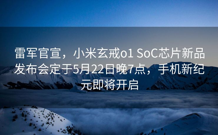 雷军官宣，小米玄戒o1 SoC芯片新品发布会定于5月22日晚7点，手机新纪元即将开启
