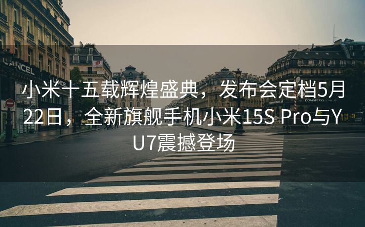 小米十五载辉煌盛典，发布会定档5月22日，全新旗舰手机小米15S Pro与YU7震撼登场