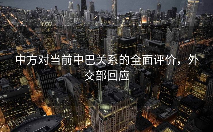 中方对当前中巴关系的全面评价，外交部回应