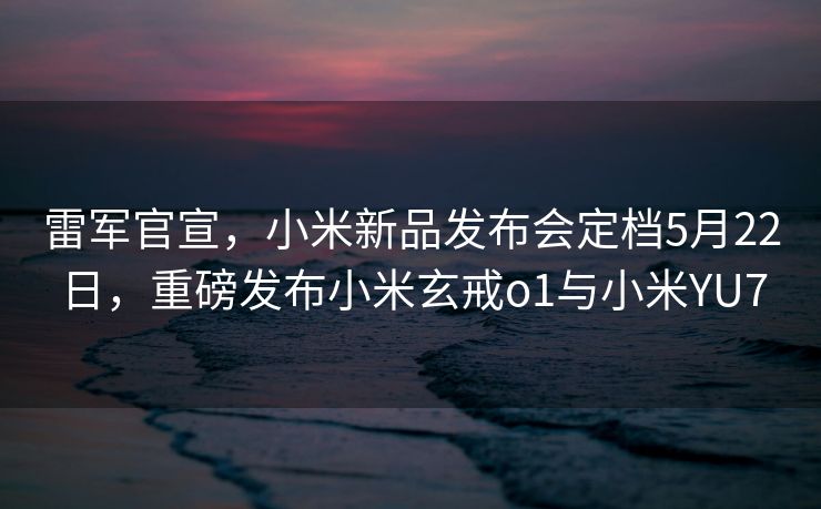 雷军官宣，小米新品发布会定档5月22日，重磅发布小米玄戒o1与小米YU7