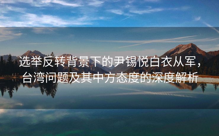 选举反转背景下的尹锡悦白衣从军，台湾问题及其中方态度的深度解析