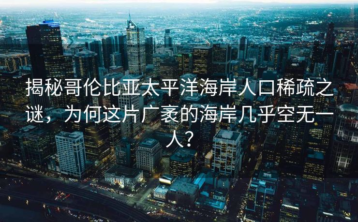 揭秘哥伦比亚太平洋海岸人口稀疏之谜，为何这片广袤的海岸几乎空无一人？
