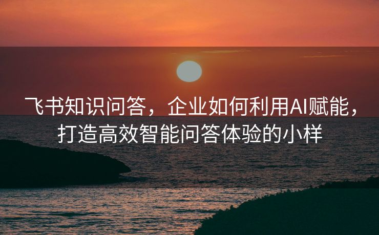 飞书知识问答，企业如何利用AI赋能，打造高效智能问答体验的小样
