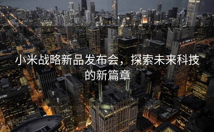 小米战略新品发布会，探索未来科技的新篇章