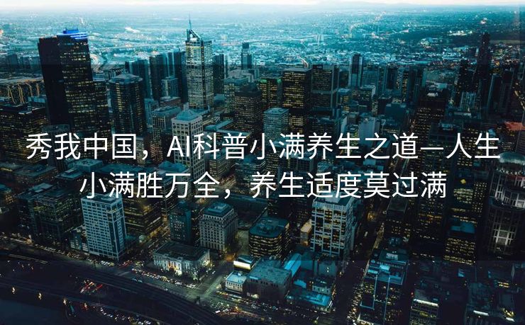 秀我中国，AI科普小满养生之道—人生小满胜万全，养生适度莫过满