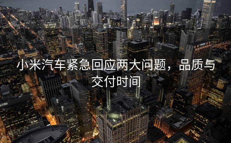 小米汽车紧急回应两大问题，品质与交付时间