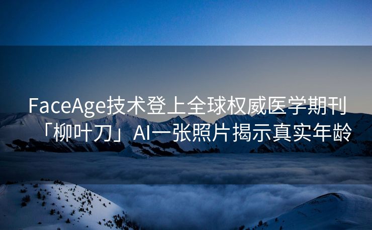 FaceAge技术登上全球权威医学期刊「柳叶刀」AI一张照片揭示真实年龄