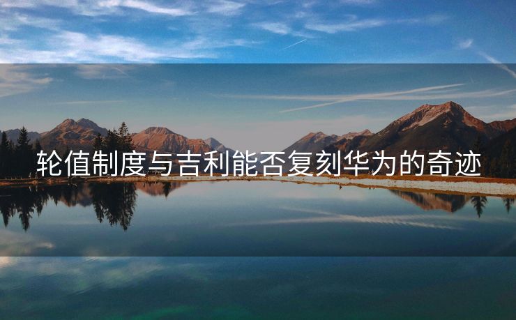 轮值制度与吉利能否复刻华为的奇迹