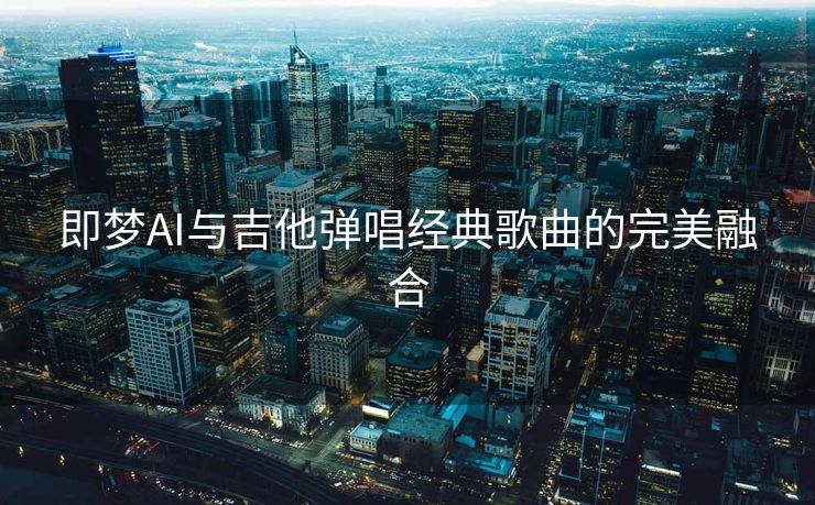 即梦AI与吉他弹唱经典歌曲的完美融合