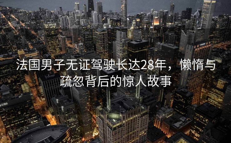 法国男子无证驾驶长达28年，懒惰与疏忽背后的惊人故事