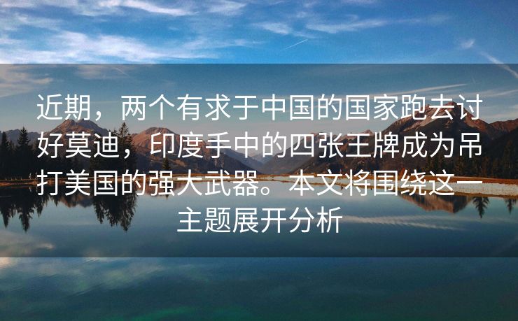近期，两个有求于中国的国家跑去讨好莫迪，印度手中的四张王牌成为吊打美国的强大武器。本文将围绕这一主题展开分析