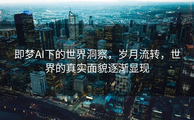 即梦AI下的世界洞察，岁月流转，世界的真实面貌逐渐显现