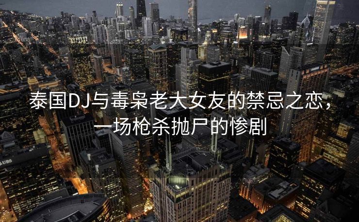 泰国DJ与毒枭老大女友的禁忌之恋，一场枪杀抛尸的惨剧