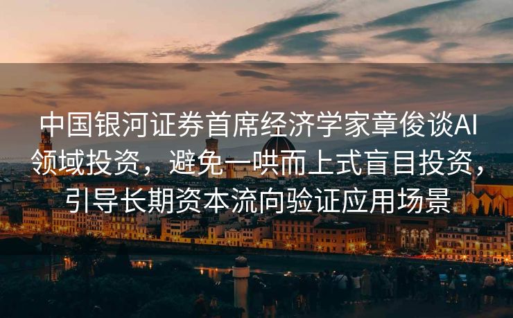 中国银河证券首席经济学家章俊谈AI领域投资，避免一哄而上式盲目投资，引导长期资本流向验证应用场景