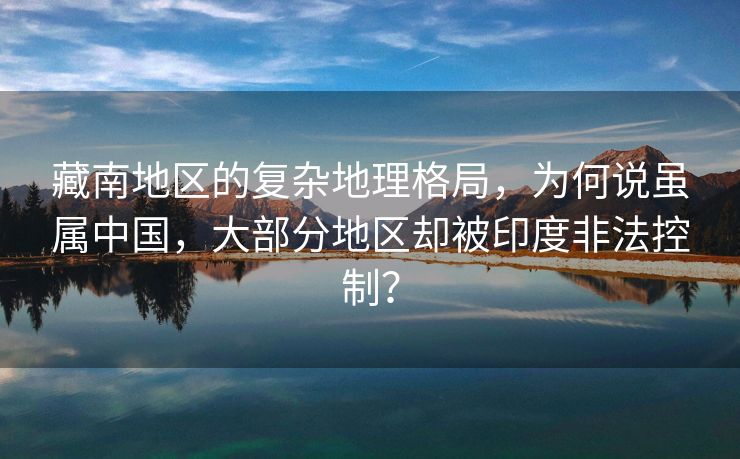 藏南地区的复杂地理格局，为何说虽属中国，大部分地区却被印度非法控制？