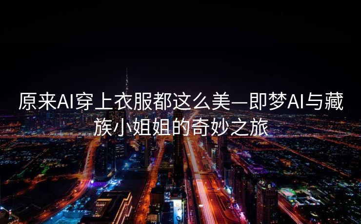 原来AI穿上衣服都这么美—即梦AI与藏族小姐姐的奇妙之旅