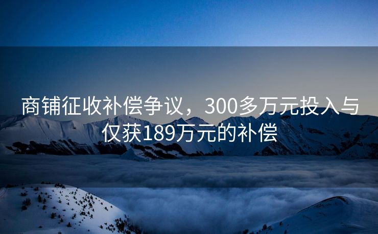 商铺征收补偿争议，300多万元投入与仅获189万元的补偿
