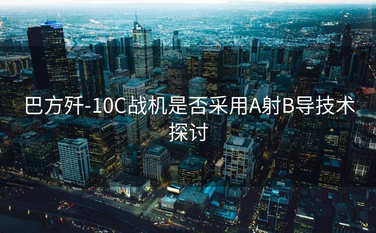 巴方歼-10C战机是否采用A射B导技术探讨