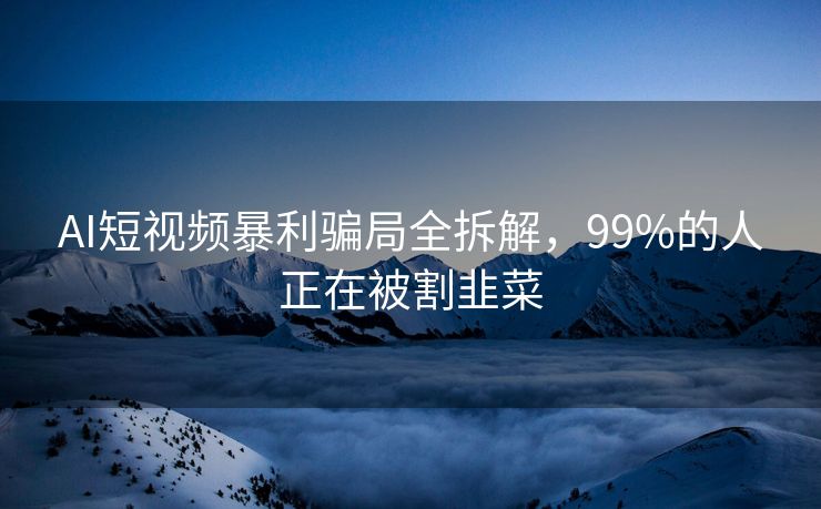 AI短视频暴利骗局全拆解，99%的人正在被割韭菜