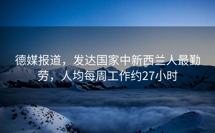 德媒报道，发达国家中新西兰人最勤劳，人均每周工作约27小时