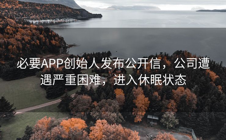 必要APP创始人发布公开信，公司遭遇严重困难，进入休眠状态