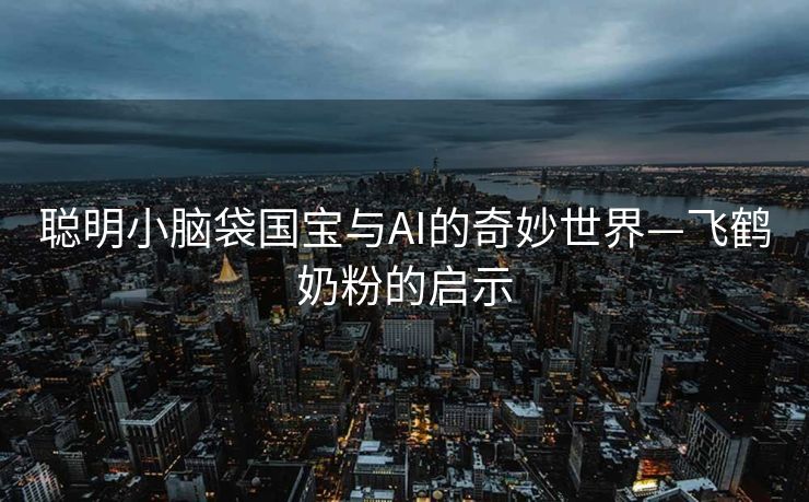 聪明小脑袋国宝与AI的奇妙世界—飞鹤奶粉的启示