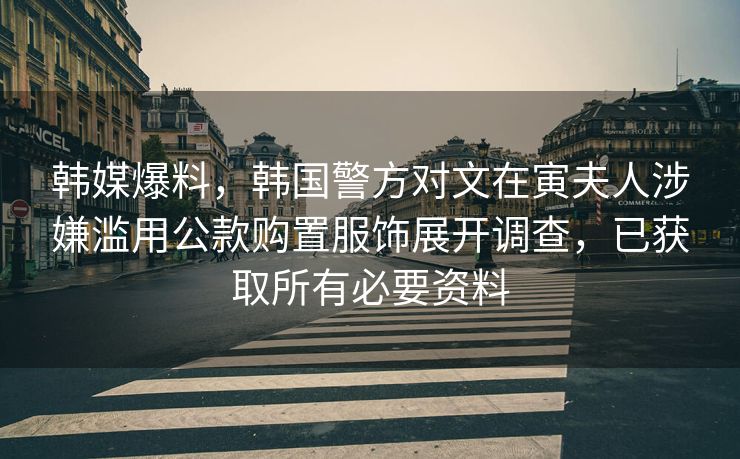 韩媒爆料，韩国警方对文在寅夫人涉嫌滥用公款购置服饰展开调查，已获取所有必要资料