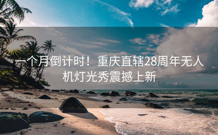 一个月倒计时！重庆直辖28周年无人机灯光秀震撼上新