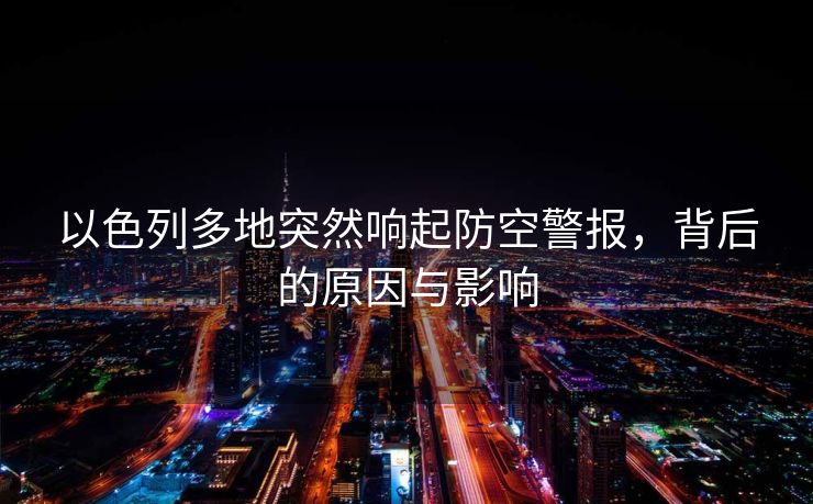 以色列多地突然响起防空警报，背后的原因与影响