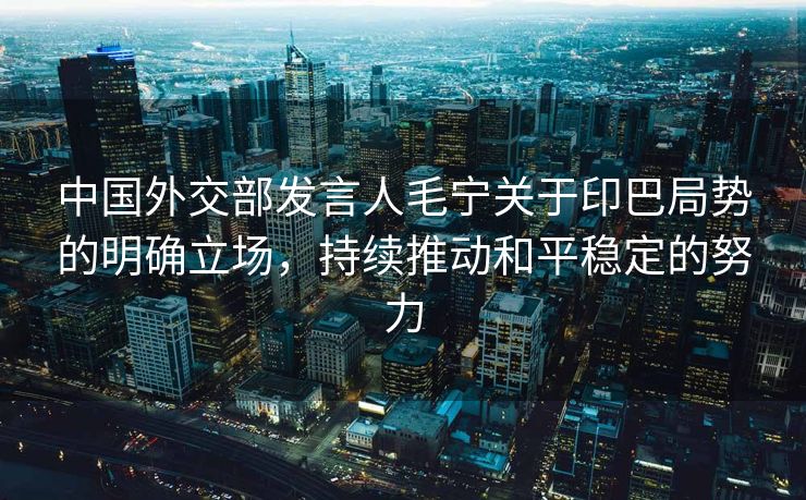 中国外交部发言人毛宁关于印巴局势的明确立场，持续推动和平稳定的努力