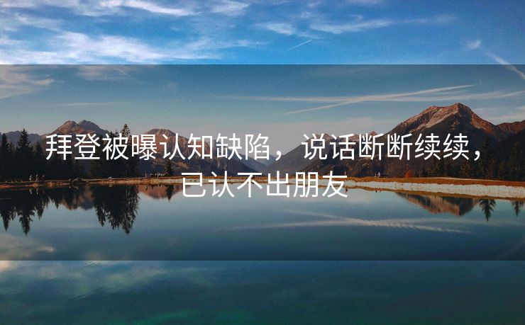 拜登被曝认知缺陷，说话断断续续，已认不出朋友