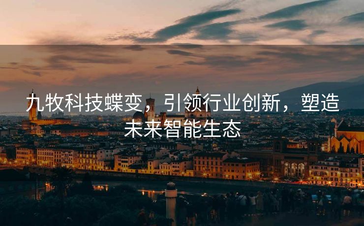 九牧科技蝶变，引领行业创新，塑造未来智能生态