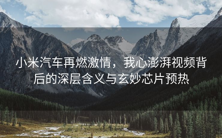 小米汽车再燃激情，我心澎湃视频背后的深层含义与玄妙芯片预热
