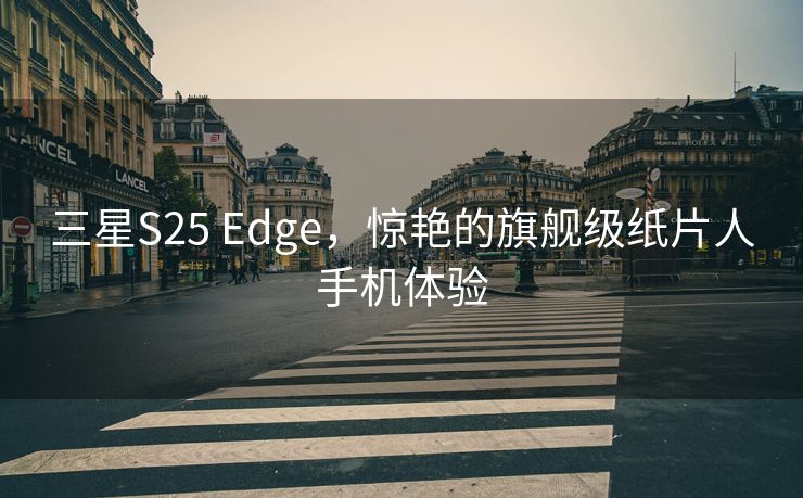 三星S25 Edge，惊艳的旗舰级纸片人手机体验