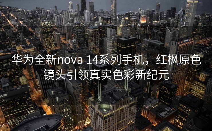 华为全新nova 14系列手机，红枫原色镜头引领真实色彩新纪元