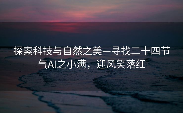 探索科技与自然之美—寻找二十四节气AI之小满，迎风笑落红