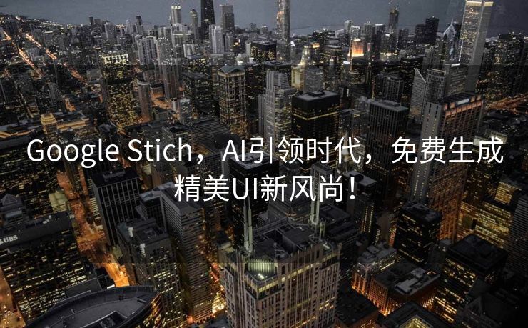 Google Stich，AI引领时代，免费生成精美UI新风尚！