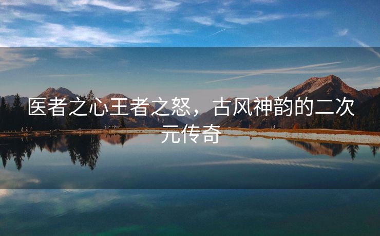 医者之心王者之怒，古风神韵的二次元传奇