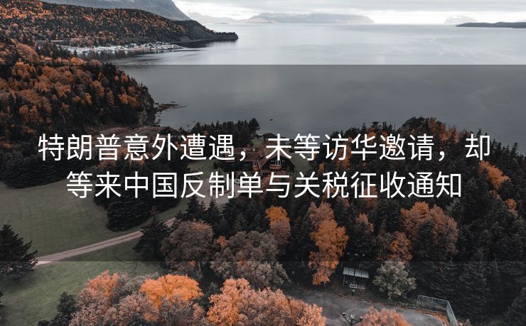 特朗普意外遭遇，未等访华邀请，却等来中国反制单与关税征收通知